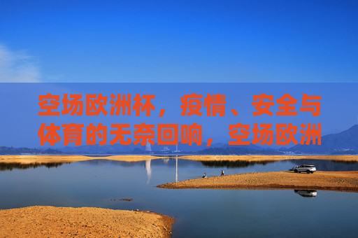空场欧洲杯，疫情、安全与体育的无奈回响，空场欧洲杯，疫情、安全与体育的无奈回响