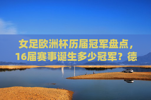 女足欧洲杯历届冠军盘点，16届赛事诞生多少冠军？德国为何统治多年？女足欧洲杯16届冠军盘点，冠军数量与德国统治之谜