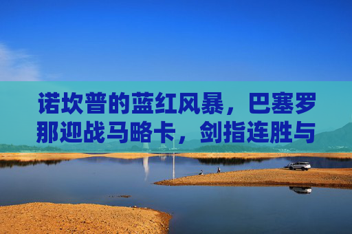 诺坎普的蓝红风暴，巴塞罗那迎战马略卡，剑指连胜与积分榜领跑，诺坎普蓝红风暴，巴萨迎战马略卡剑指连胜领跑