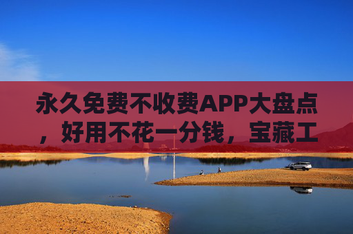 永久免费不收费APP大盘点，好用不花一分钱，宝藏工具都在这，永久免费宝藏APP大盘点，好用不花一分钱