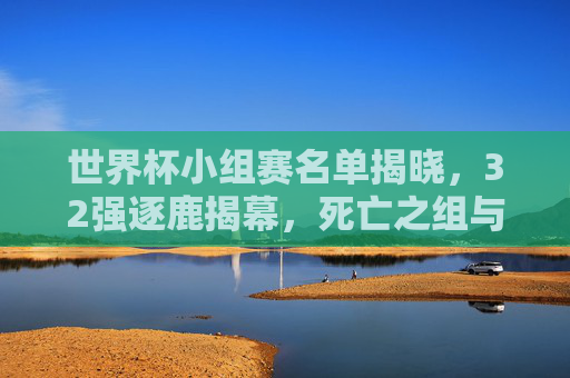 世界杯小组赛名单揭晓，32强逐鹿揭幕，死亡之组与黑马悬念并存，世界杯小组赛揭幕，32强逐鹿，死亡之组黑马悬念并存