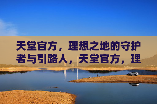 天堂官方，理想之地的守护者与引路人，天堂官方，理想之地的守护者与引路人