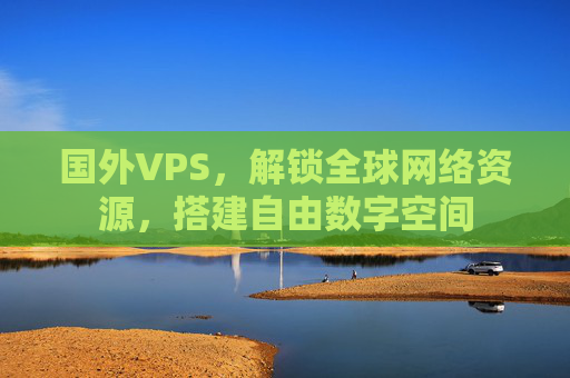 国外VPS，解锁全球网络资源，搭建自由数字空间