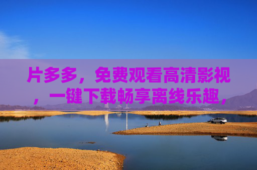 片多多，免费观看高清影视，一键下载畅享离线乐趣，片多多，免费高清影视，一键下载畅享离线