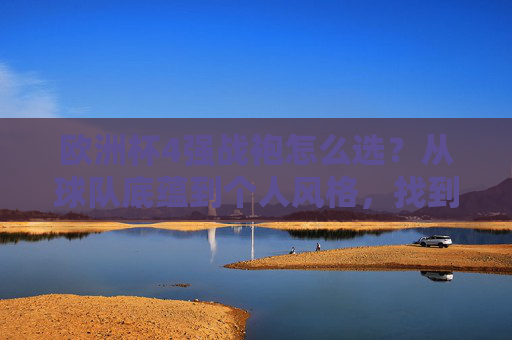 欧洲杯4强战袍怎么选？从球队底蕴到个人风格，找到你的心头好，欧洲杯4强战袍怎么选？从球队底蕴到个人风格，找到你的心头好