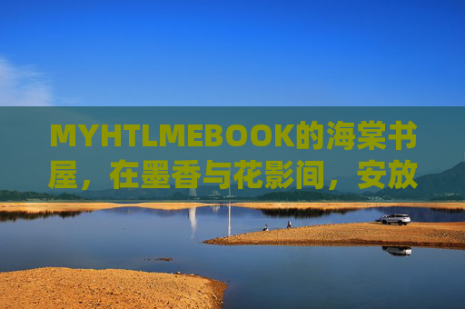 MYHTLMEBOOK的海棠书屋，在墨香与花影间，安放心灵的栖居，海棠书屋，墨香花影间的心灵栖居