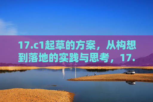 17.c1起草的方案，从构想到落地的实践与思考，17.c1起草方案，从构想到落地的实践与思考
