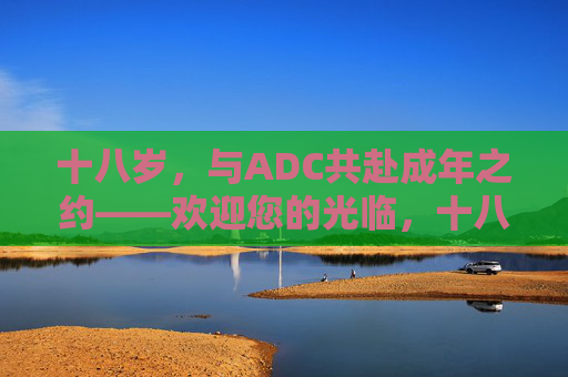 十八岁，与ADC共赴成年之约——欢迎您的光临，十八岁，与ADC共赴成年之约