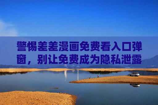 警惕差差漫画免费看入口弹窗，别让免费成为隐私泄露的陷阱，警惕差差漫画免费入口弹窗，别让免费成隐私泄露陷阱