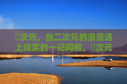 囧次元，当二次元的浪漫遇上现实的一记闷棍，囧次元，二次元浪漫遇上现实闷棍