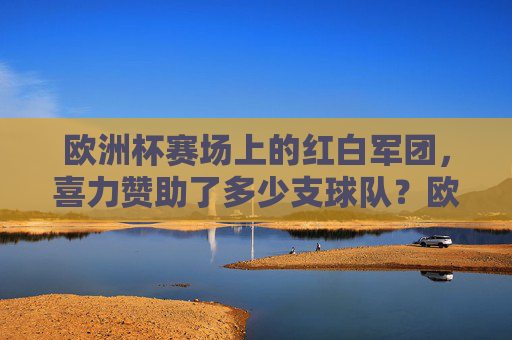 欧洲杯赛场上的红白军团，喜力赞助了多少支球队？欧洲杯红白军团，喜力赞助了多少支球队？