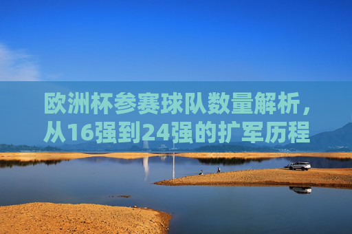 欧洲杯参赛球队数量解析，从16强到24强的扩军历程，欧洲杯参赛球队数量扩军历程，从16强到24强