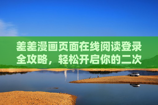 差差漫画页面在线阅读登录全攻略，轻松开启你的二次元阅读之旅，差差漫画登录攻略，轻松开启二次元在线阅读之旅