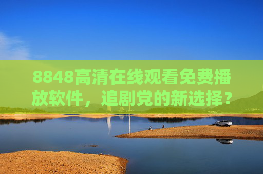 8848高清在线观看免费播放软件，追剧党的新选择？这些事你必须知道，8848高清播放软件，追剧党新选择，这些事你必须知道