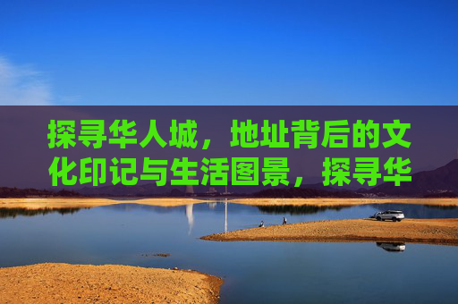 探寻华人城，地址背后的文化印记与生活图景，探寻华人城，地址背后的文化印记与生活图景