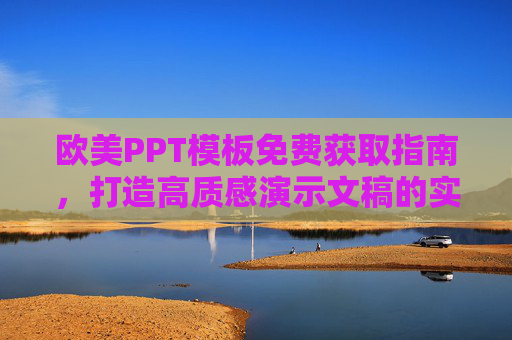 欧美PPT模板免费获取指南，打造高质感演示文稿的实用技巧