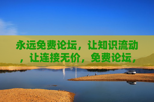永远免费论坛，让知识流动，让连接无价，免费论坛，让知识流动，连接无价