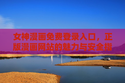 女神漫画免费登录入口，正版漫画网站的魅力与安全指南，正版女神漫画免费登录入口，魅力阅读与安全指南