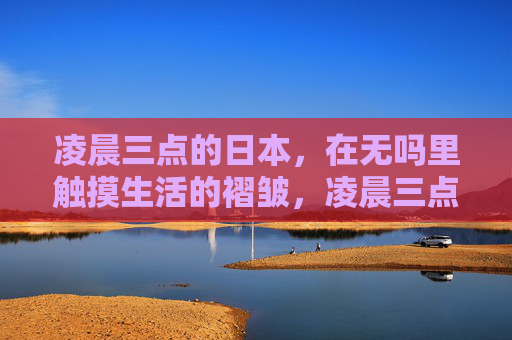 凌晨三点的日本，在无吗里触摸生活的褶皱，凌晨三点的日本，触摸生活的褶皱