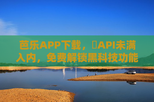 芭乐APP下载，汅API未满入内，免费解锁黑科技功能全攻略