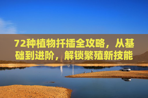72种植物扦插全攻略，从基础到进阶，解锁繁殖新技能