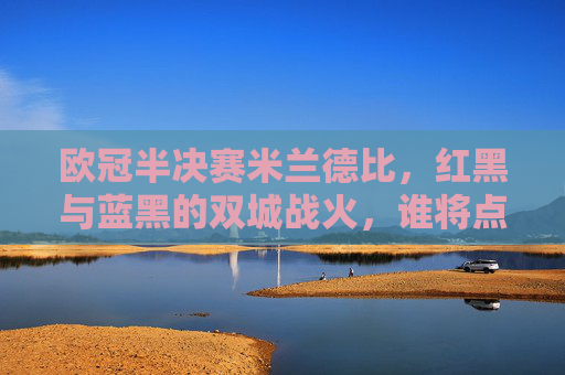 欧冠半决赛米兰德比，红黑与蓝黑的双城战火，谁将点燃欧洲之巅？欧冠米兰德比，红黑蓝黑双城战火，谁将点燃欧洲之巅？