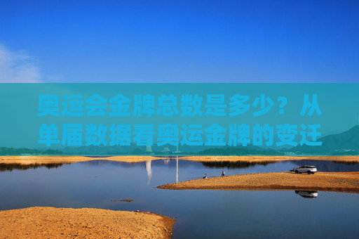 奥运会金牌总数是多少？从单届数据看奥运金牌的变迁与意义
