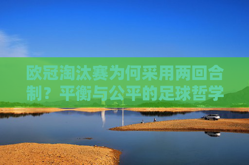 欧冠淘汰赛为何采用两回合制？平衡与公平的足球哲学，欧冠淘汰赛两回合制，平衡与公平的足球哲学