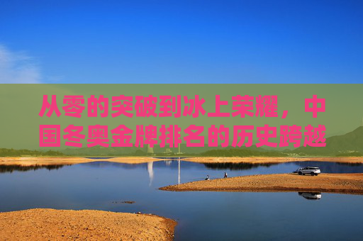 从零的突破到冰上荣耀，中国冬奥金牌排名的历史跨越与时代启示，中国冬奥金牌排名的历史跨越与时代启示