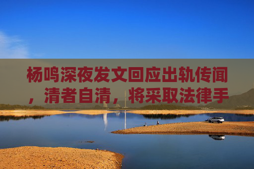 杨鸣深夜发文回应出轨传闻，清者自清，将采取法律手段维护权益，杨鸣深夜发文回应出轨传闻，清者自清，将采取法律手段维护权益