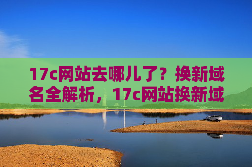 17c网站去哪儿了？换新域名全解析，17c网站换新域名，去哪儿了与新地址全解析