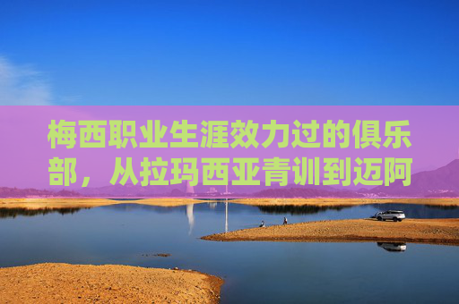 梅西职业生涯效力过的俱乐部，从拉玛西亚青训到迈阿密传奇