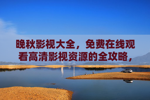 晚秋影视大全，免费在线观看高清影视资源的全攻略，晚秋影视大全，免费高清影视观看全攻略