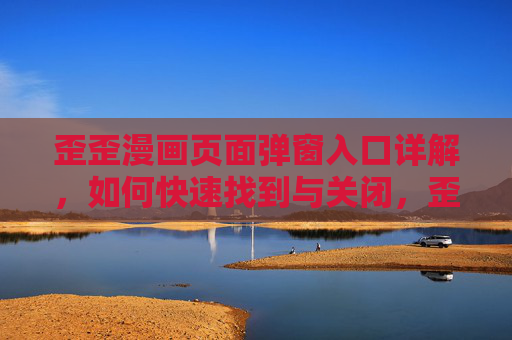 歪歪漫画页面弹窗入口详解，如何快速找到与关闭，歪歪漫画弹窗入口快速找到与关闭详解