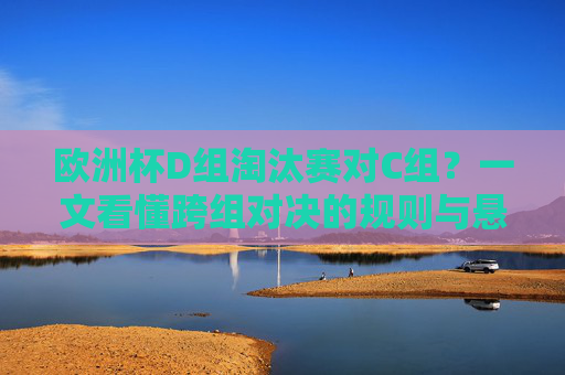 欧洲杯D组淘汰赛对C组？一文看懂跨组对决的规则与悬念，欧洲杯D组对C组淘汰赛，跨组对决规则与悬念
