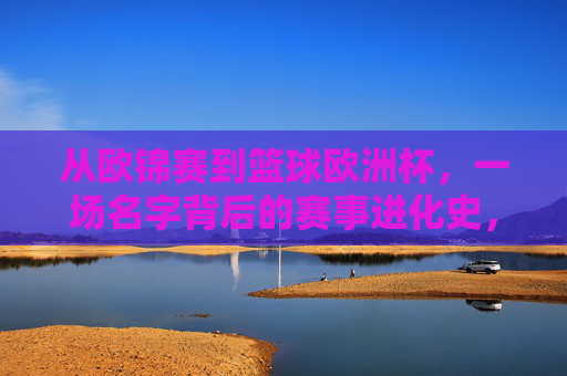 从欧锦赛到篮球欧洲杯,一场名字背后的赛事进化史,从欧锦赛到篮球欧洲杯,名字背后的赛事进化史 从欧锦赛到篮球欧洲杯,一场名字背后的赛事进化史,从欧锦赛到篮球欧洲杯,名字背后的赛事进化史