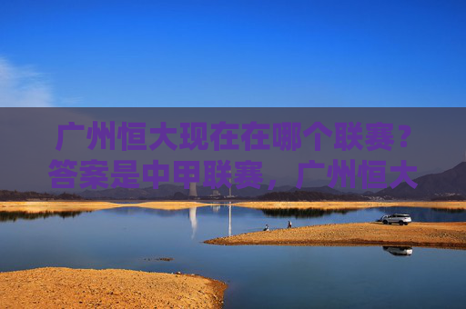 广州恒大现在在哪个联赛?答案是中甲联赛,广州恒大现处中甲联赛 广州恒大现在在哪个联赛?答案是中甲联赛,广州恒大现处中甲联赛