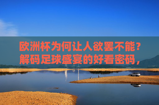 欧洲杯为何让人欲罢不能？解码足球盛宴的好看密码，欧洲杯欲罢不能，解码足球盛宴的好看密码