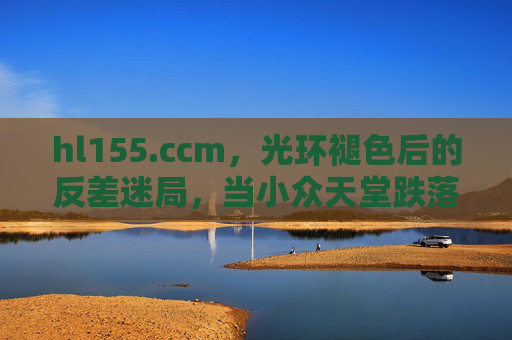 hl155.ccm，光环褪色后的反差迷局，当小众天堂跌落黑料泥潭，hl155.ccm，小众天堂跌落黑料泥潭的反差迷局