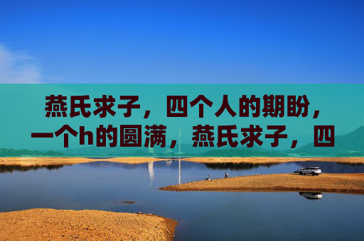 燕氏求子，四个人的期盼，一个h的圆满，燕氏求子，四人期盼，一子圆满
