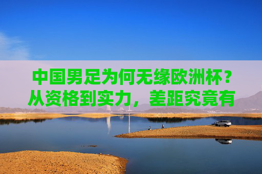 中国男足为何无缘欧洲杯?从资格到实力,差距究竟有多大?中国男足无缘欧洲杯,资格实力差距究竟有多大? 中国男足为何无缘欧洲杯?从资格到实力,差距究竟有多大?中国男足无缘欧洲杯,资格实力差距究竟有多大?