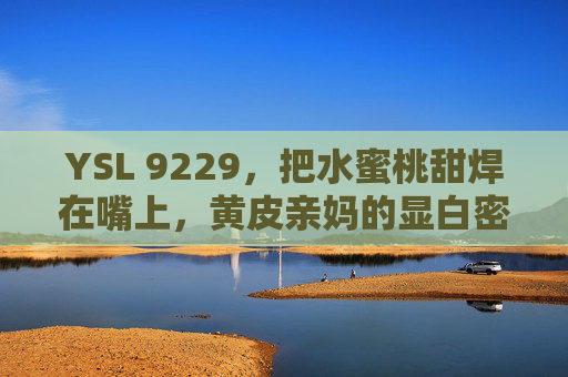 YSL 9229，把水蜜桃甜焊在嘴上，黄皮亲妈的显白密码，YSL 9229，水蜜桃甜焊唇，黄皮亲妈的显白密码