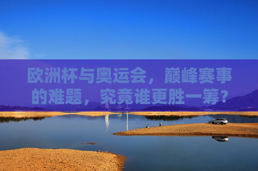 欧洲杯与奥运会，巅峰赛事的难题，究竟谁更胜一筹？