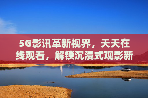 5G影讯革新视界，天天在线观看，解锁沉浸式观影新体验，5G影讯，解锁沉浸式观影新体验