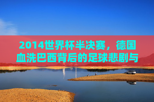 2014世界杯半决赛，德国血洗巴西背后的足球悲剧与深层原因，2014世界杯半决赛，德国血洗巴西的足球悲剧与深层原因