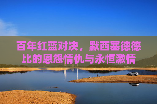 百年红蓝对决，默西塞德德比的恩怨情仇与永恒激情