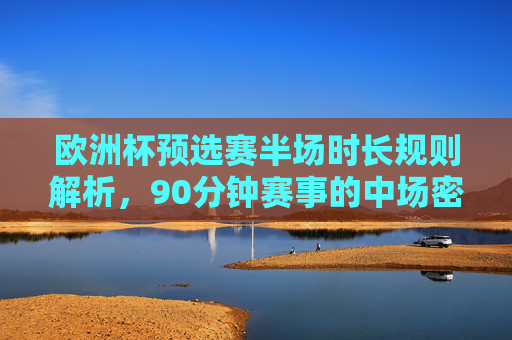 欧洲杯预选赛半场时长规则解析，90分钟赛事的中场密码，欧洲杯预选赛半场时长规则，90分钟赛事的中场密码