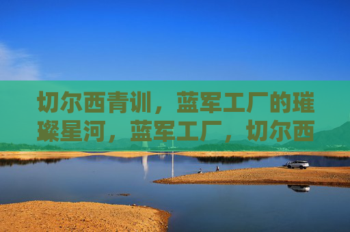 切尔西青训，蓝军工厂的璀璨星河，蓝军工厂，切尔西青训的璀璨星河