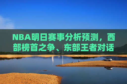 NBA明日赛事分析预测，西部榜首之争、东部王者对话，胜负手全解析，NBA明日赛事前瞻，西部榜首对决东部王者，胜负手全解析