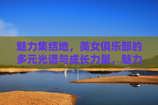 魅力集结地，美女俱乐部的多元光谱与成长力量，魅力集结，美女俱乐部的多元光谱与成长力量